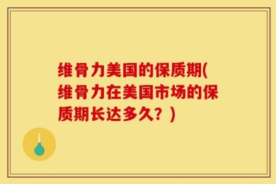 维骨力美国的保质期(维骨力在美国市场的保质期长达多久？)
