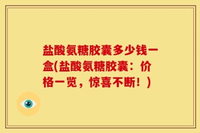 盐酸氨糖胶囊多少钱一盒(盐酸氨糖胶囊：价格一览，惊喜不断！)