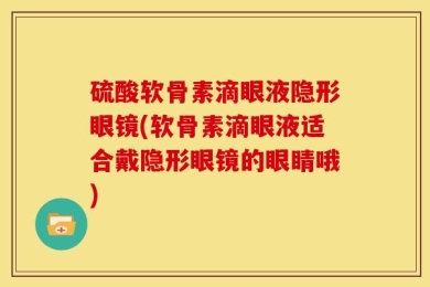 硫酸软骨素滴眼液隐形眼镜(软骨素滴眼液适合戴隐形眼镜的眼睛哦)
