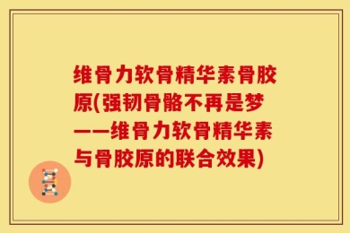 维骨力软骨精华素骨胶原(强韧骨骼不再是梦——维骨力软骨精华素与骨胶原的联合效果)