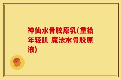 神仙水骨胶原乳(重拾年轻肌 魔法水骨胶原液)