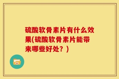 硫酸软骨素片有什么效果(硫酸软骨素片能带来哪些好处？)