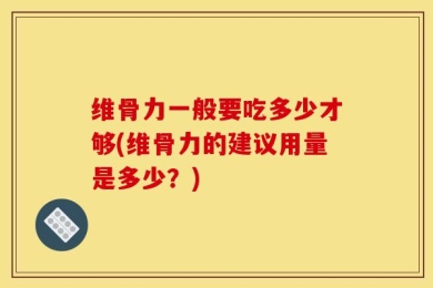 维骨力一般要吃多少才够(维骨力的建议用量是多少？)