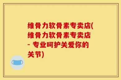 维骨力软骨素专卖店(维骨力软骨素专卖店 - 专业呵护关爱你的关节)
