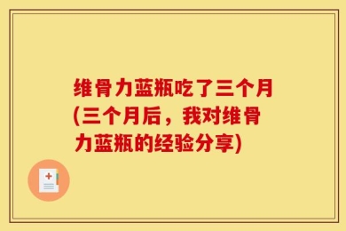 维骨力蓝瓶吃了三个月(三个月后，我对维骨力蓝瓶的经验分享)