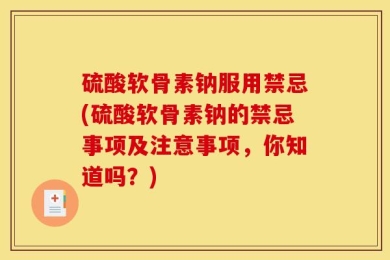 硫酸软骨素钠服用禁忌(硫酸软骨素钠的禁忌事项及注意事项，你知道吗？)
