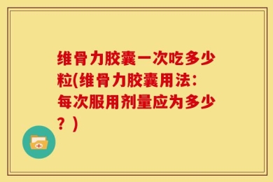维骨力胶囊一次吃多少粒(维骨力胶囊用法：每次服用剂量应为多少？)