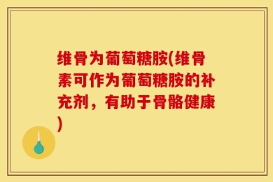 维骨为葡萄糖胺(维骨素可作为葡萄糖胺的补充剂，有助于骨骼健康)