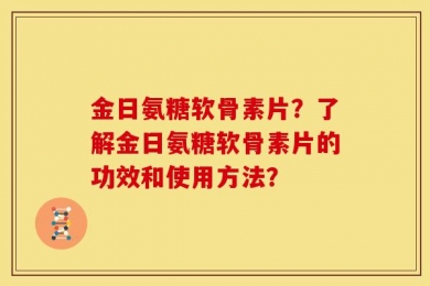 金日氨糖软骨素片？了解金日氨糖软骨素片的功效和使用方法？