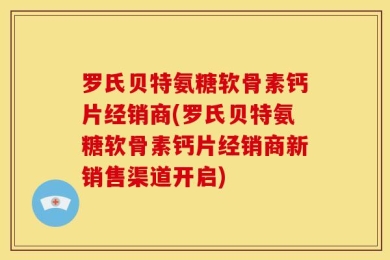 罗氏贝特氨糖软骨素钙片经销商(罗氏贝特氨糖软骨素钙片经销商新销售渠道开启)