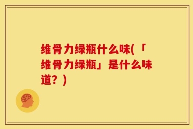 维骨力绿瓶什么味(「维骨力绿瓶」是什么味道？)