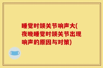 睡觉时颌关节响声大(夜晚睡觉时颌关节出现响声的原因与对策)