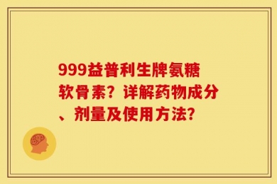 999益普利生牌氨糖软骨素？详解药物成分、剂量及使用方法？