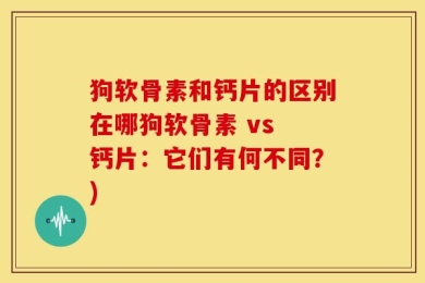 狗软骨素和钙片的区别在哪狗软骨素 vs 钙片：它们有何不同？)