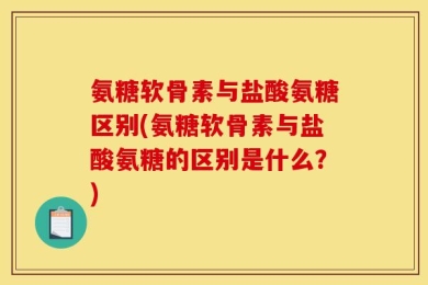氨糖软骨素与盐酸氨糖区别(氨糖软骨素与盐酸氨糖的区别是什么？)