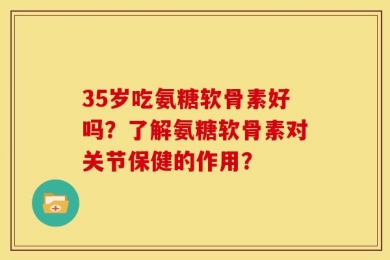 35岁吃氨糖软骨素好吗？了解氨糖软骨素对关节保健的作用？