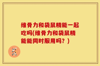维骨力和袋鼠精能一起吃吗(维骨力和袋鼠精能能同时服用吗？)
