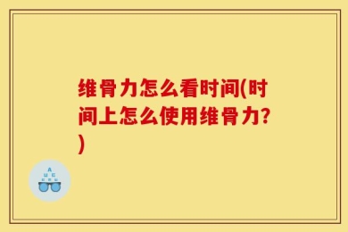 维骨力怎么看时间(时间上怎么使用维骨力？)