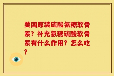 美国原装硫酸氨糖软骨素？补充氨糖硫酸软骨素有什么作用？怎么吃？