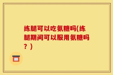 练腿可以吃氨糖吗(练腿期间可以服用氨糖吗？)