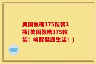 美国氨糖375粒装1瓶(美国氨糖375粒装：唤醒健康生活！)