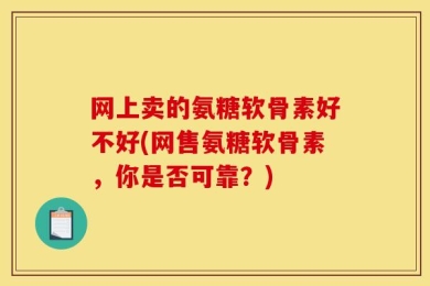 网上卖的氨糖软骨素好不好(网售氨糖软骨素，你是否可靠？)