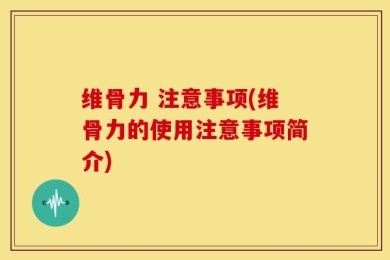 维骨力 注意事项(维骨力的使用注意事项简介)