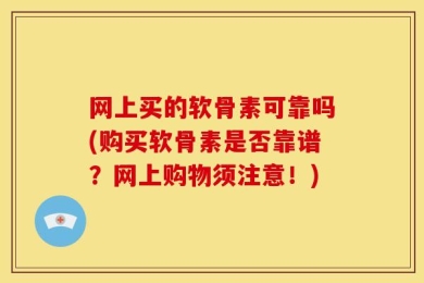 网上买的软骨素可靠吗(购买软骨素是否靠谱？网上购物须注意！)
