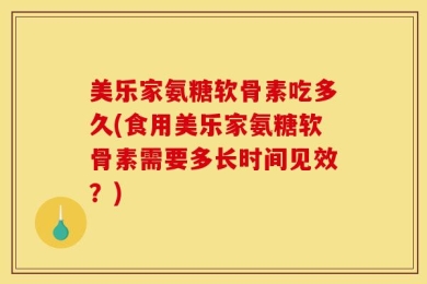 美乐家氨糖软骨素吃多久(食用美乐家氨糖软骨素需要多长时间见效？)