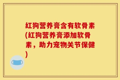 红狗营养膏含有软骨素(红狗营养膏添加软骨素，助力宠物关节保健)