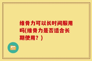 维骨力可以长时间服用吗(维骨力是否适合长期使用？)