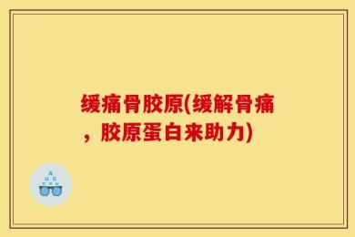 缓痛骨胶原(缓解骨痛，胶原蛋白来助力)