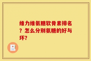 维力维氨糖软骨素排名？怎么分别氨糖的好与坏？