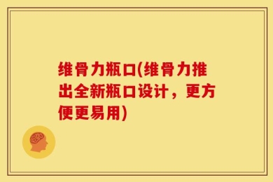 维骨力瓶口(维骨力推出全新瓶口设计，更方便更易用)