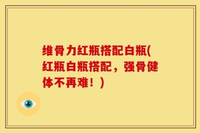 维骨力红瓶搭配白瓶(红瓶白瓶搭配，强骨健体不再难！)