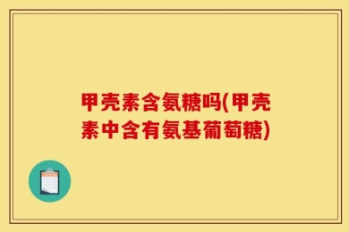 甲壳素含氨糖吗(甲壳素中含有氨基葡萄糖)