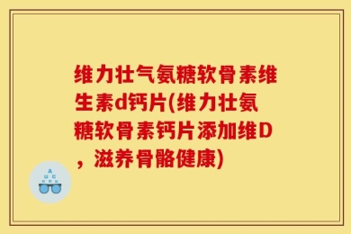 维力壮气氨糖软骨素维生素d钙片(维力壮氨糖软骨素钙片添加维D，滋养骨骼健康)