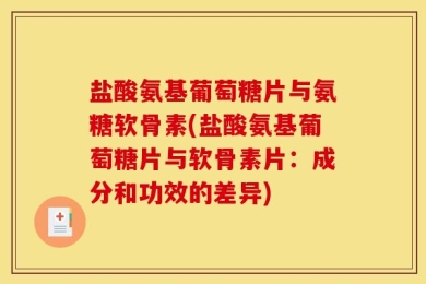 盐酸氨基葡萄糖片与氨糖软骨素(盐酸氨基葡萄糖片与软骨素片：成分和功效的差异)