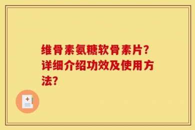 维骨素氨糖软骨素片？详细介绍功效及使用方法？