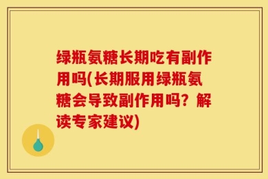 绿瓶氨糖长期吃有副作用吗(长期服用绿瓶氨糖会导致副作用吗？解读专家建议)