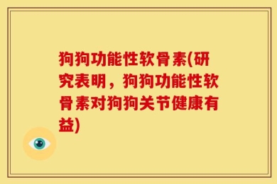 狗狗功能性软骨素(研究表明，狗狗功能性软骨素对狗狗关节健康有益)