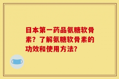 日本第一药品氨糖软骨素？了解氨糖软骨素的功效和使用方法？
