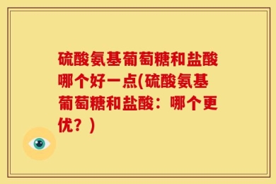 硫酸氨基葡萄糖和盐酸哪个好一点(硫酸氨基葡萄糖和盐酸：哪个更优？)