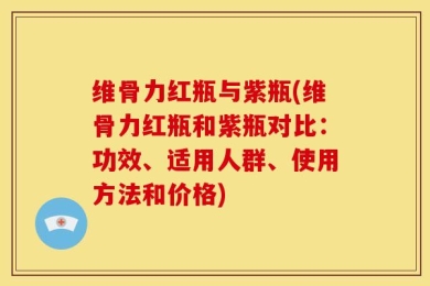 维骨力红瓶与紫瓶(维骨力红瓶和紫瓶对比：功效、适用人群、使用方法和价格)