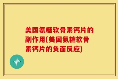 美国氨糖软骨素钙片的副作用(美国氨糖软骨素钙片的负面反应)
