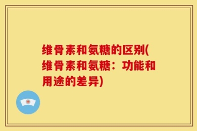 维骨素和氨糖的区别(维骨素和氨糖：功能和用途的差异)