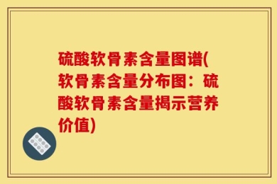 硫酸软骨素含量图谱(软骨素含量分布图：硫酸软骨素含量揭示营养价值)