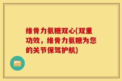 维骨力氨糖双心(双重功效，维骨力氨糖为您的关节保驾护航)