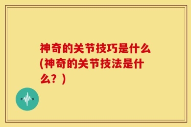 神奇的关节技巧是什么(神奇的关节技法是什么？)