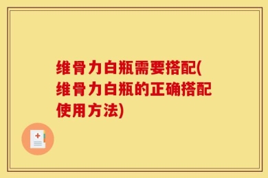 维骨力白瓶需要搭配(维骨力白瓶的正确搭配使用方法)